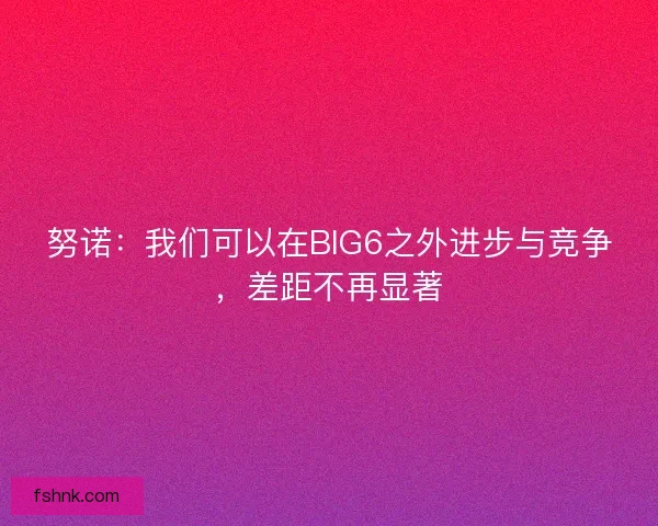 努诺：我们可以在BIG6之外进步与竞争，差距不再显著