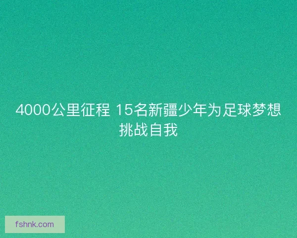 4000公里征程 15名新疆少年为足球梦想挑战自我