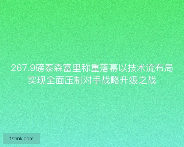 267.9磅泰森富里称重落幕以技术流布局实现全面压制对手战略升级之战