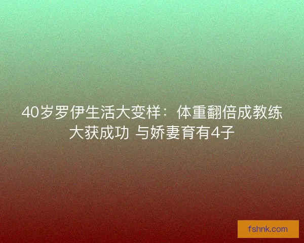40岁罗伊生活大变样：体重翻倍成教练大获成功 与娇妻育有4子