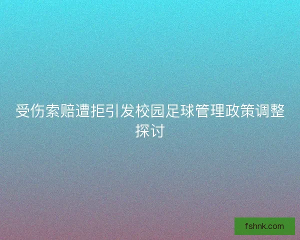 受伤索赔遭拒引发校园足球管理政策调整探讨