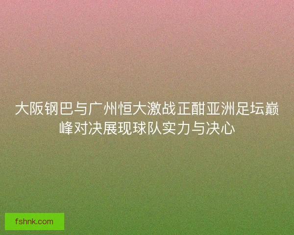 大阪钢巴与广州恒大激战正酣亚洲足坛巅峰对决展现球队实力与决心
