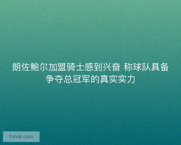 朗佐鲍尔加盟骑士感到兴奋 称球队具备争夺总冠军的真实实力