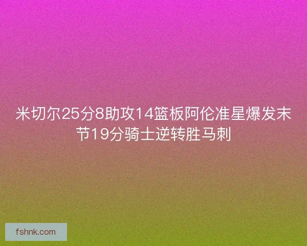 米切尔25分8助攻14篮板阿伦准星爆发末节19分骑士逆转胜马刺