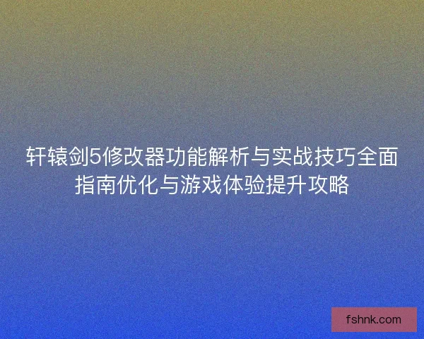 轩辕剑5修改器功能解析与实战技巧全面指南优化与游戏体验提升攻略