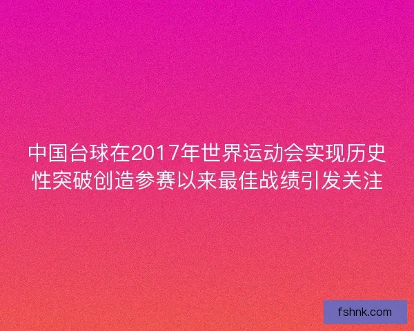 中国台球在2017年世界运动会实现历史性突破创造参赛以来最佳战绩引发关注