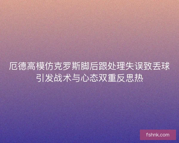 厄德高模仿克罗斯脚后跟处理失误致丢球引发战术与心态双重反思热