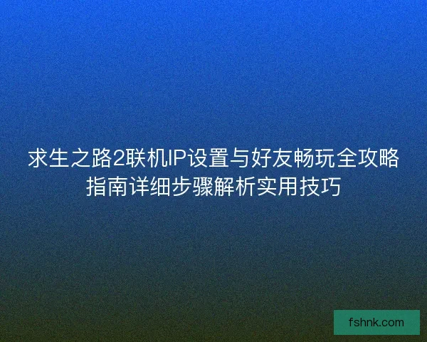 求生之路2联机IP设置与好友畅玩全攻略指南详细步骤解析实用技巧