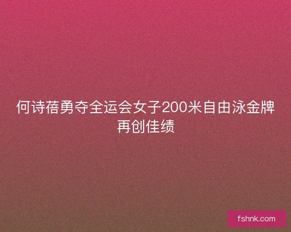 何诗蓓勇夺全运会女子200米自由泳金牌再创佳绩
