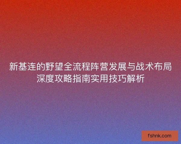 新基连的野望全流程阵营发展与战术布局深度攻略指南实用技巧解析