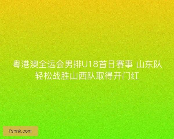 粤港澳全运会男排U18首日赛事 山东队轻松战胜山西队取得开门红
