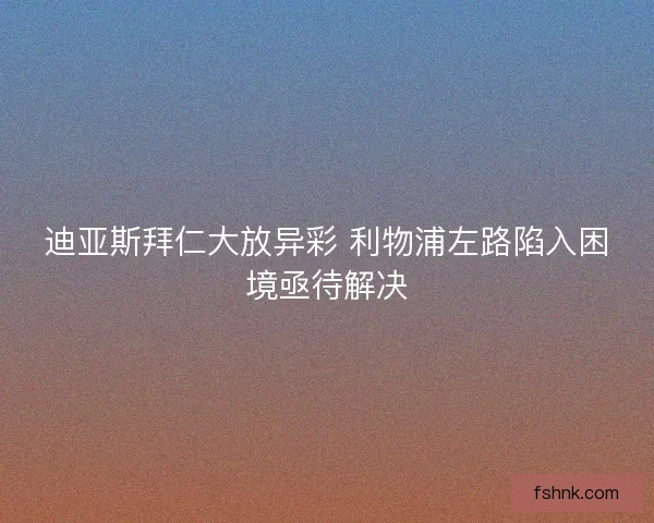 迪亚斯拜仁大放异彩 利物浦左路陷入困境亟待解决
