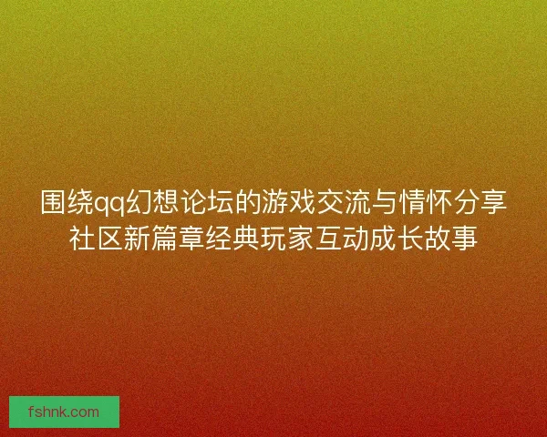 围绕qq幻想论坛的游戏交流与情怀分享社区新篇章经典玩家互动成长故事