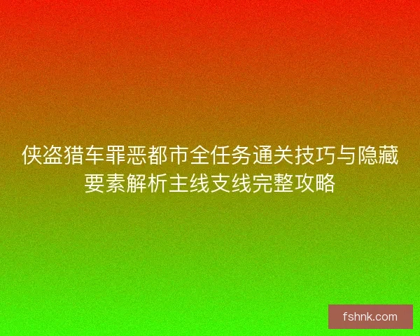 侠盗猎车罪恶都市全任务通关技巧与隐藏要素解析主线支线完整攻略