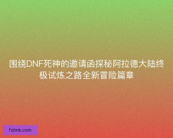 围绕DNF死神的邀请函探秘阿拉德大陆终极试炼之路全新冒险篇章