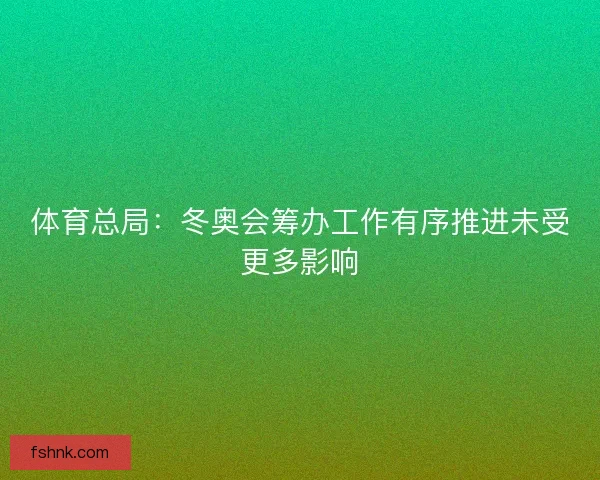 体育总局：冬奥会筹办工作有序推进未受更多影响