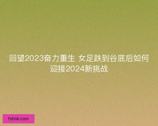 回望2023奋力重生 女足跌到谷底后如何迎接2024新挑战