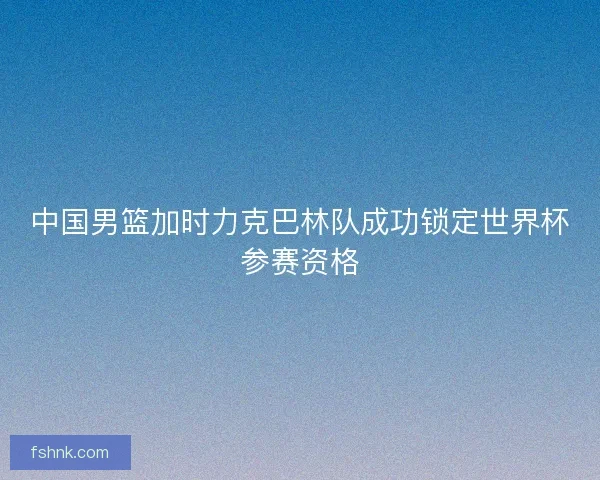 中国男篮加时力克巴林队成功锁定世界杯参赛资格