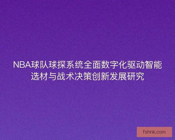 NBA球队球探系统全面数字化驱动智能选材与战术决策创新发展研究