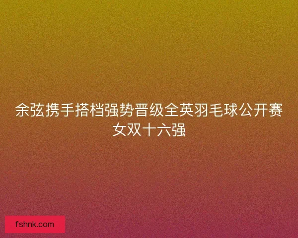 余弦携手搭档强势晋级全英羽毛球公开赛女双十六强