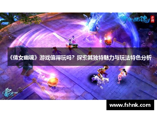 《倩女幽魂》游戏值得玩吗？探索其独特魅力与玩法特色分析