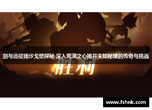 剑与远征扬沙戈壁探秘 深入荒漠之心揭开未知秘境的传奇与挑战