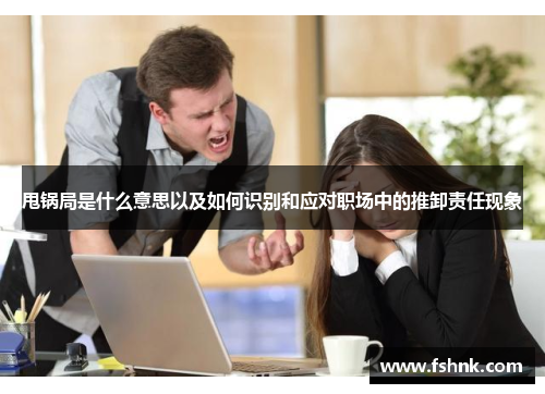 甩锅局是什么意思以及如何识别和应对职场中的推卸责任现象